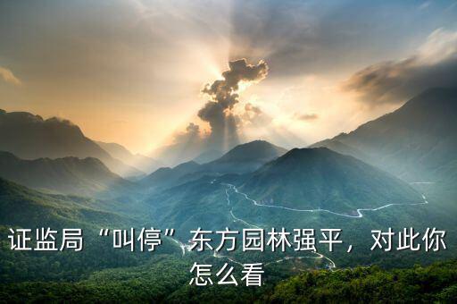 證監(jiān)局“叫?！睎|方園林強平，對此你怎么看