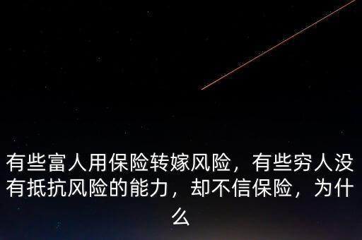 有些富人用保險(xiǎn)轉(zhuǎn)嫁風(fēng)險(xiǎn)，有些窮人沒有抵抗風(fēng)險(xiǎn)的能力，卻不信保險(xiǎn)，為什么