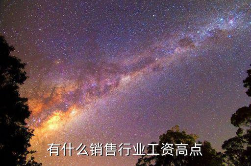 什么銷(xiāo)售工資高,有什么銷(xiāo)售行業(yè)工資高點(diǎn)
