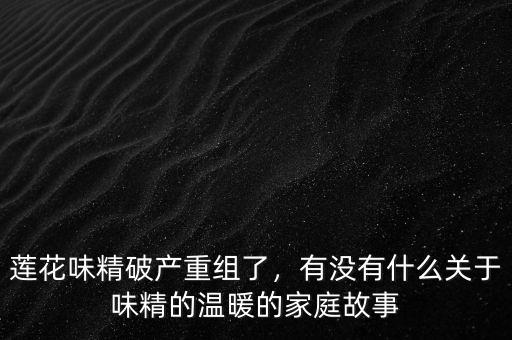 蓮花味精破產(chǎn)重組了，有沒(méi)有什么關(guān)于味精的溫暖的家庭故事