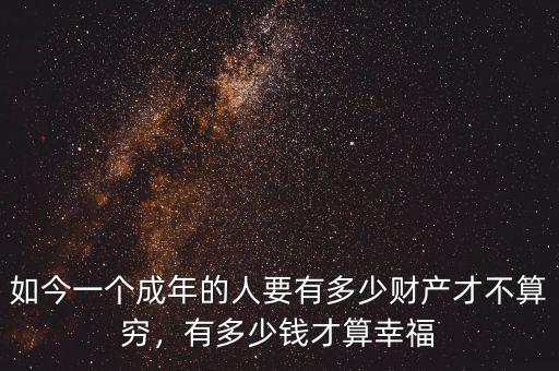 如今一個成年的人要有多少財產(chǎn)才不算窮，有多少錢才算幸福