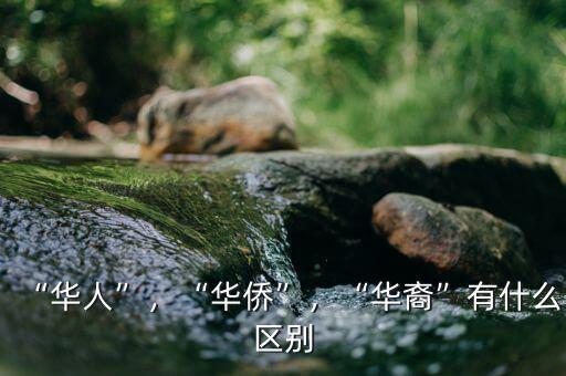 “華人”，“華僑”，“華裔”有什么區(qū)別