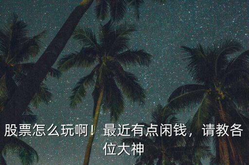 股票怎么玩啊！最近有點閑錢，請教各位大神