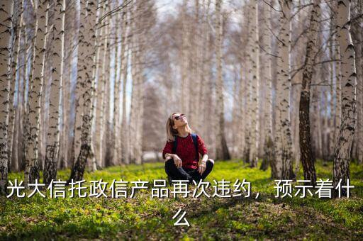 光大信托政信產(chǎn)品再次違約，預(yù)示著什么