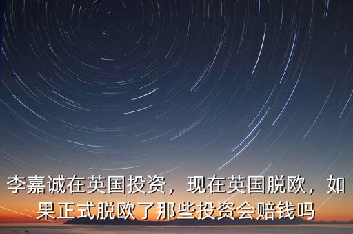 李嘉誠(chéng)在英國(guó)投資，現(xiàn)在英國(guó)脫歐，如果正式脫歐了那些投資會(huì)賠錢嗎