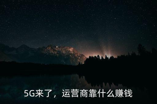 5G來了，運營商靠什么賺錢