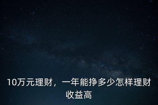 10萬元理財，一年能掙多少怎樣理財收益高