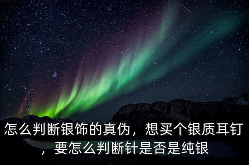 怎么判斷銀飾的真?zhèn)?，想買個(gè)銀質(zhì)耳釘，要怎么判斷針是否是純銀
