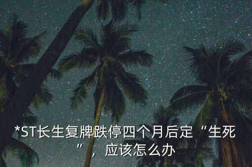 *ST長生復(fù)牌跌停四個月后定“生死”，應(yīng)該怎么辦
