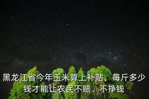 黑龍江省今年玉米算上補貼，每斤多少錢才能讓農(nóng)民不賠、不掙錢