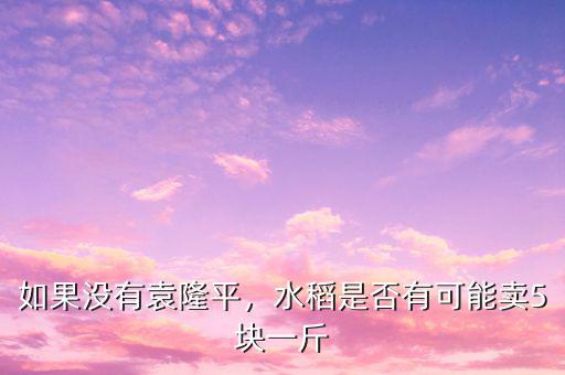 如果沒有袁隆平，水稻是否有可能賣5塊一斤