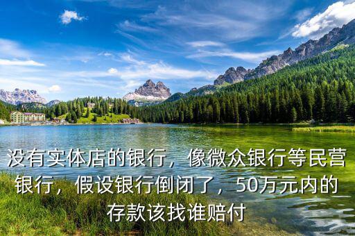 沒有實體店的銀行，像微眾銀行等民營銀行，假設銀行倒閉了，50萬元內(nèi)的存款該找誰賠付