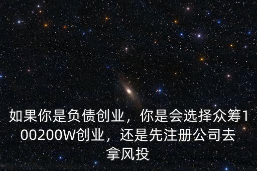 如果你是負(fù)債創(chuàng)業(yè)，你是會(huì)選擇眾籌100200W創(chuàng)業(yè)，還是先注冊(cè)公司去拿風(fēng)投