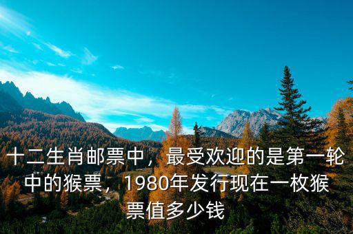 十二生肖郵票中，最受歡迎的是第一輪中的猴票，1980年發(fā)行現(xiàn)在一枚猴票值多少錢