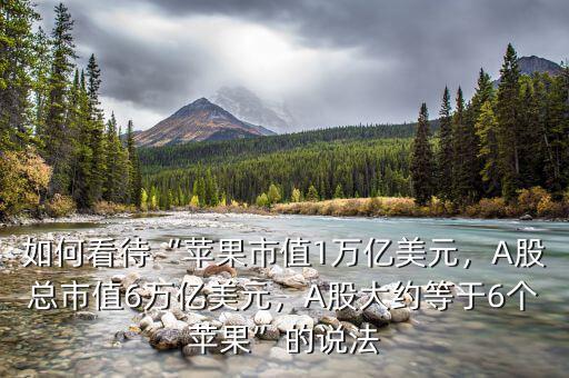 如何看待“蘋果市值1萬億美元，A股總市值6萬億美元，A股大約等于6個(gè)蘋果”的說法