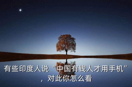 有些印度人說“中國有錢人才用手機”，對此你怎么看
