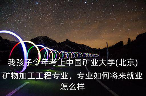 我孩子今年考上中國礦業(yè)大學(xué)(北京)礦物加工工程專業(yè)，專業(yè)如何將來就業(yè)怎么樣