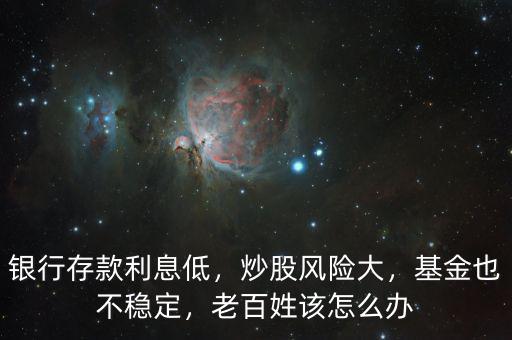銀行存款利息低，炒股風險大，基金也不穩(wěn)定，老百姓該怎么辦