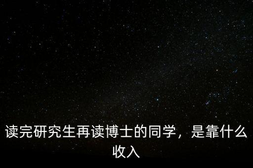 讀完研究生再讀博士的同學(xué)，是靠什么收入