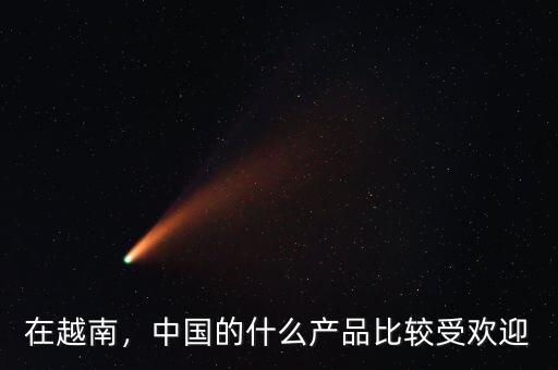 在越南，中國的什么產(chǎn)品比較受歡迎