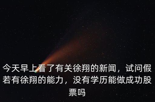 今天早上看了有關(guān)徐翔的新聞，試問假若有徐翔的能力，沒有學(xué)歷能做成功股票嗎