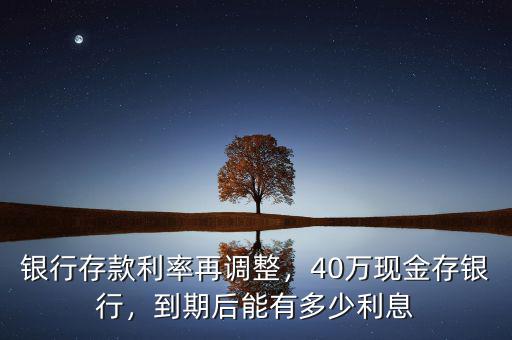 銀行存款利率再調(diào)整，40萬現(xiàn)金存銀行，到期后能有多少利息