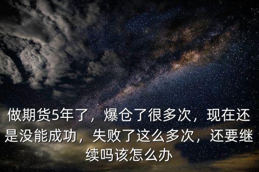 做期貨5年了，爆倉了很多次，現(xiàn)在還是沒能成功，失敗了這么多次，還要繼續(xù)嗎該怎么辦