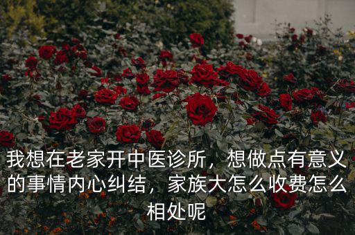我想在老家開中醫(yī)診所，想做點(diǎn)有意義的事情內(nèi)心糾結(jié)，家族大怎么收費(fèi)怎么相處呢