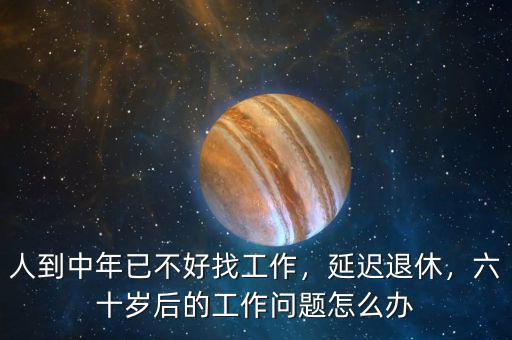 人到中年已不好找工作，延遲退休，六十歲后的工作問題怎么辦