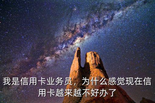 我是信用卡業(yè)務(wù)員，為什么感覺現(xiàn)在信用卡越來越不好辦了