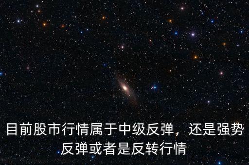 目前股市行情屬于中級反彈，還是強(qiáng)勢反彈或者是反轉(zhuǎn)行情