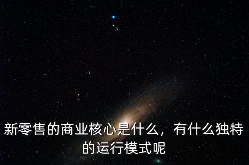 新零售的商業(yè)核心是什么，有什么獨特的運(yùn)行模式呢