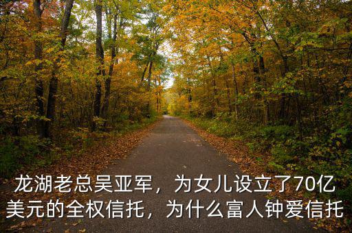 龍湖老總吳亞軍，為女兒設(shè)立了70億美元的全權(quán)信托，為什么富人鐘愛(ài)信托
