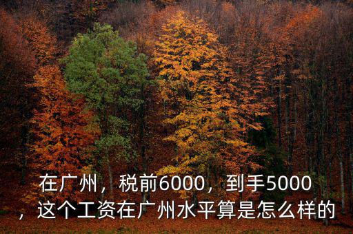 在廣州，稅前6000，到手5000，這個(gè)工資在廣州水平算是怎么樣的