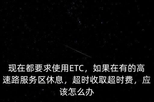 現(xiàn)在都要求使用ETC，如果在有的高速路服務(wù)區(qū)休息，超時收取超時費，應(yīng)該怎么辦