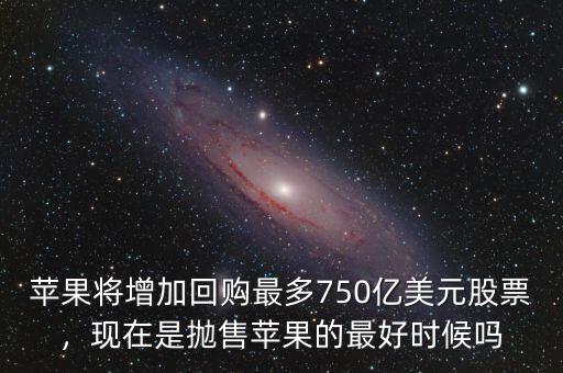 蘋果將增加回購最多750億美元股票，現(xiàn)在是拋售蘋果的最好時候嗎