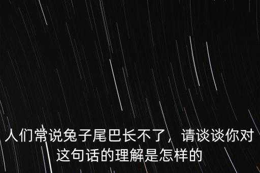 人們常說兔子尾巴長不了，請談?wù)勀銓@句話的理解是怎樣的