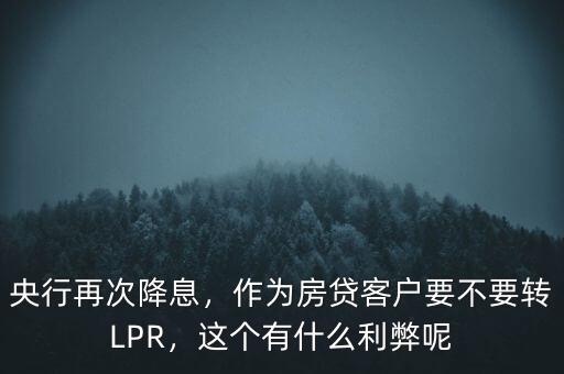 央行再次降息，作為房貸客戶要不要轉(zhuǎn)LPR，這個(gè)有什么利弊呢