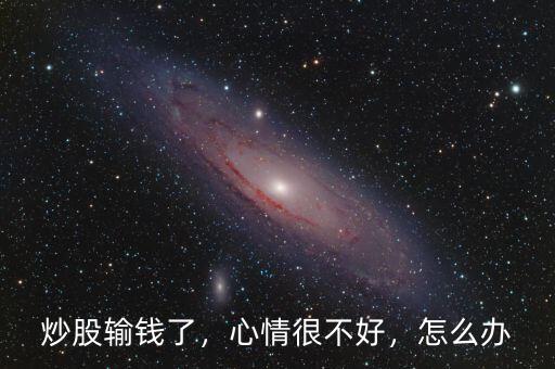 炒股輸錢了，心情很不好，怎么辦