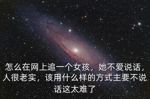 怎么在網(wǎng)上追一個女孩，她不愛說話，人很老實(shí)，該用什么樣的方式主要不說話這太難了