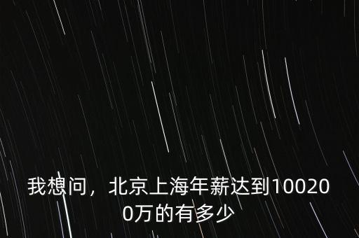 我想問(wèn)，北京上海年薪達(dá)到100200萬(wàn)的有多少