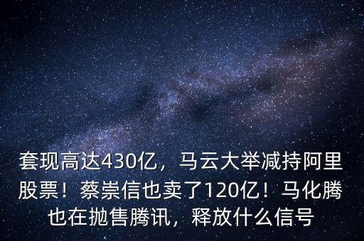套現(xiàn)高達(dá)430億，馬云大舉減持阿里股票！蔡崇信也賣了120億！馬化騰也在拋售騰訊，釋放什么信號