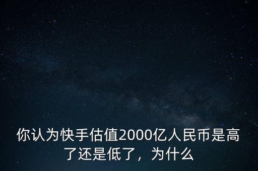 你認(rèn)為快手估值2000億人民幣是高了還是低了，為什么