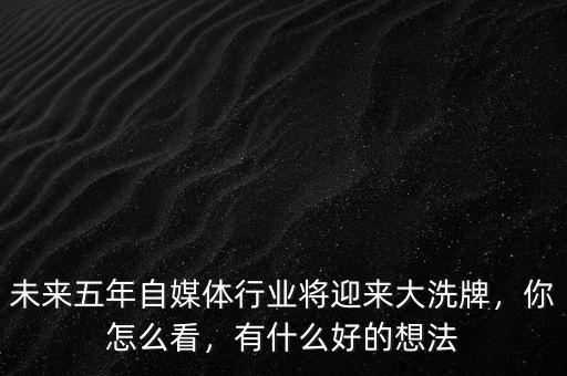 未來五年自媒體行業(yè)將迎來大洗牌，你怎么看，有什么好的想法
