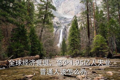 全球經(jīng)濟(jì)衰退，至少1.95億人失業(yè)，普通人該怎么辦