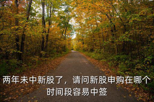 兩年未中新股了，請(qǐng)問(wèn)新股申購(gòu)在哪個(gè)時(shí)間段容易中簽