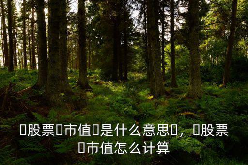 ?股票?市值?是什么意思?，?股票?市值怎么計(jì)算