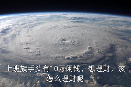 上班族手頭有10萬閑錢，想理財，該怎么理財呢
