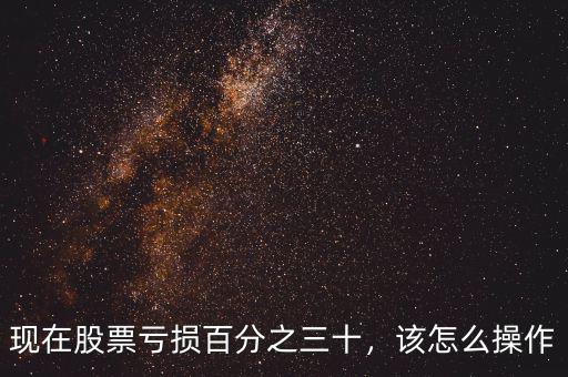 現(xiàn)在股票虧損百分之三十，該怎么操作