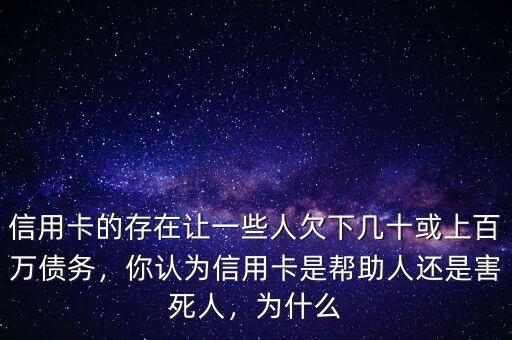 信用卡的存在讓一些人欠下幾十或上百萬(wàn)債務(wù)，你認(rèn)為信用卡是幫助人還是害死人，為什么